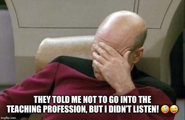Captain Picard Facepalm Meme | THEY TOLD ME NOT TO GO INTO THE TEACHING PROFESSION, BUT I DIDN’T LISTEN! 🤪😜 | image tagged in memes,captain picard facepalm | made w/ Imgflip meme maker