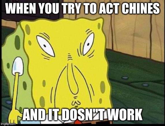 spongbobs sons supprising thing | WHEN YOU TRY TO ACT CHINES; AND IT DOSN"T WORK | image tagged in spongbobs sons supprising thing | made w/ Imgflip meme maker