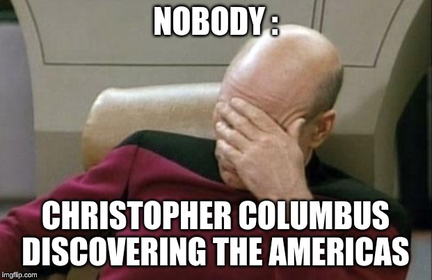 Captain Picard Facepalm Meme | NOBODY :; CHRISTOPHER COLUMBUS DISCOVERING THE AMERICAS | image tagged in memes,captain picard facepalm | made w/ Imgflip meme maker