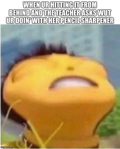 WHEN UR HITTING IT FROM BEHIND AND THE TEACHER ASKS WUT UR DOIN' WITH HER PENCIL SHARPENER | made w/ Imgflip meme maker