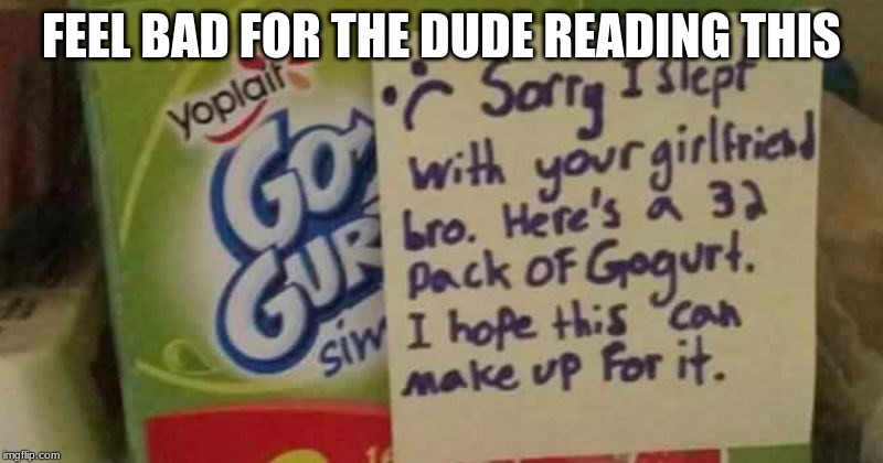  FEEL BAD FOR THE DUDE READING THIS | image tagged in memes | made w/ Imgflip meme maker