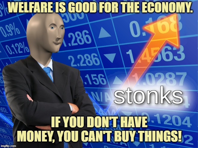 Welfare helps protect people's livelihoods from unexpected life circumstances and changes in the jobs market. | WELFARE IS GOOD FOR THE ECONOMY. IF YOU DON'T HAVE MONEY, YOU CAN'T BUY THINGS! | image tagged in stonks,welfare,economy,economics,politics,growth | made w/ Imgflip meme maker