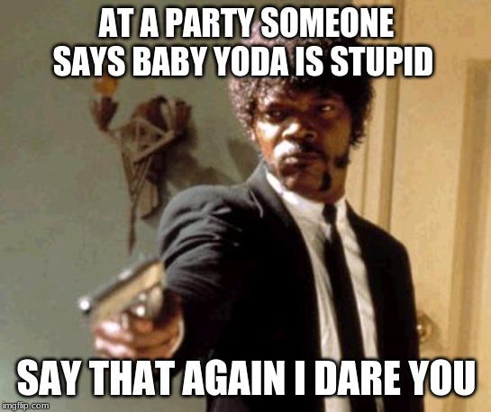 Say That Again I Dare You Meme | AT A PARTY SOMEONE SAYS BABY YODA IS STUPID; SAY THAT AGAIN I DARE YOU | image tagged in memes,say that again i dare you | made w/ Imgflip meme maker
