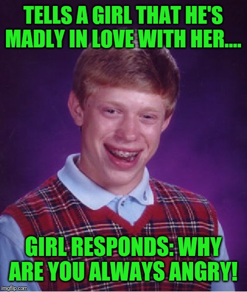 Bad Luck Brian Meme | TELLS A GIRL THAT HE'S MADLY IN LOVE WITH HER.... GIRL RESPONDS: WHY ARE YOU ALWAYS ANGRY! | image tagged in memes,bad luck brian | made w/ Imgflip meme maker