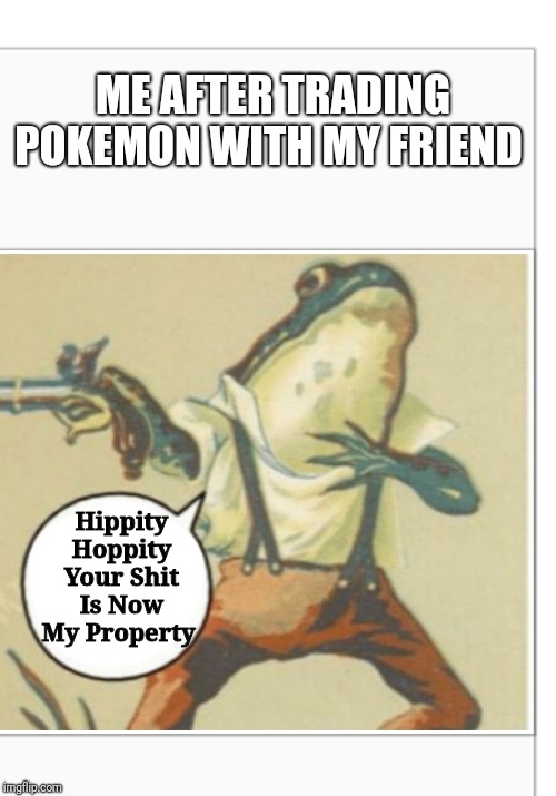 Hippity Hoppity (blank) | ME AFTER TRADING POKEMON WITH MY FRIEND; Hippity Hoppity Your Shit Is Now My Property | image tagged in hippity hoppity blank | made w/ Imgflip meme maker