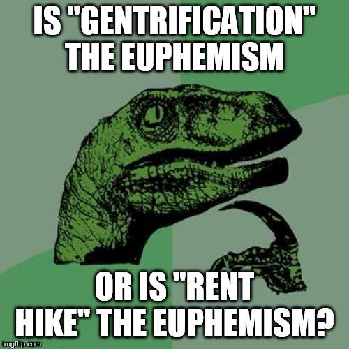 Philosoraptor | IS "GENTRIFICATION" THE EUPHEMISM; OR IS "RENT HIKE" THE EUPHEMISM? | image tagged in memes,philosoraptor | made w/ Imgflip meme maker