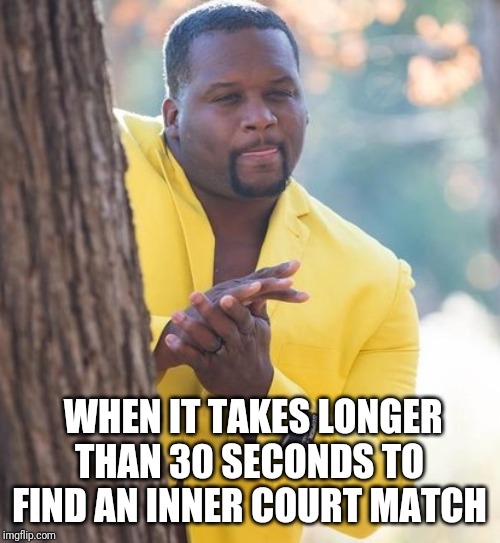 Rubbing hands | WHEN IT TAKES LONGER THAN 30 SECONDS TO FIND AN INNER COURT MATCH | image tagged in rubbing hands,BleachMobile3D | made w/ Imgflip meme maker
