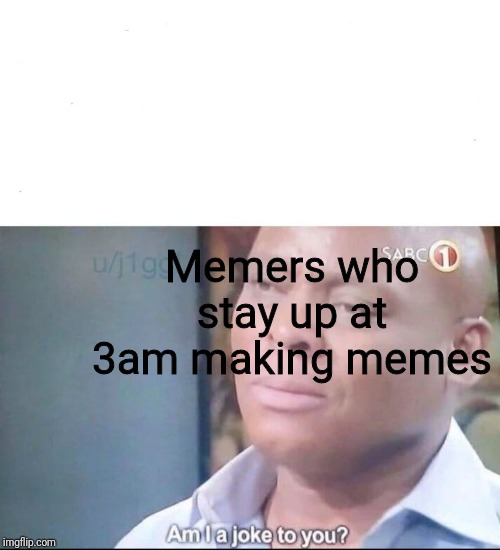 am I a joke to you | Memers who stay up at 3am making memes | image tagged in am i a joke to you | made w/ Imgflip meme maker
