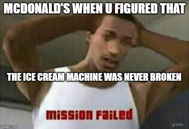 Mission Failed | MCDONALD'S WHEN U FIGURED THAT; THE ICE CREAM MACHINE WAS NEVER BROKEN | image tagged in mission failed | made w/ Imgflip meme maker