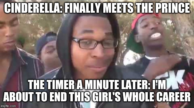 I'm about to end this man's whole career | CINDERELLA: FINALLY MEETS THE PRINCE; THE TIMER A MINUTE LATER: I'M ABOUT TO END THIS GIRL'S WHOLE CAREER | image tagged in i'm about to end this man's whole career | made w/ Imgflip meme maker
