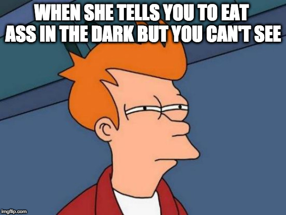 Futurama Fry Meme | WHEN SHE TELLS YOU TO EAT  ASS IN THE DARK BUT YOU CAN'T SEE | image tagged in memes,futurama fry | made w/ Imgflip meme maker