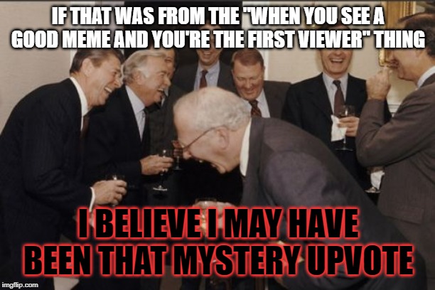 Laughing Men In Suits Meme | IF THAT WAS FROM THE "WHEN YOU SEE A GOOD MEME AND YOU'RE THE FIRST VIEWER" THING I BELIEVE I MAY HAVE BEEN THAT MYSTERY UPVOTE | image tagged in memes,laughing men in suits | made w/ Imgflip meme maker