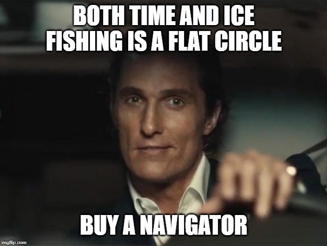 BOTH TIME AND ICE FISHING IS A FLAT CIRCLE; BUY A NAVIGATOR | made w/ Imgflip meme maker