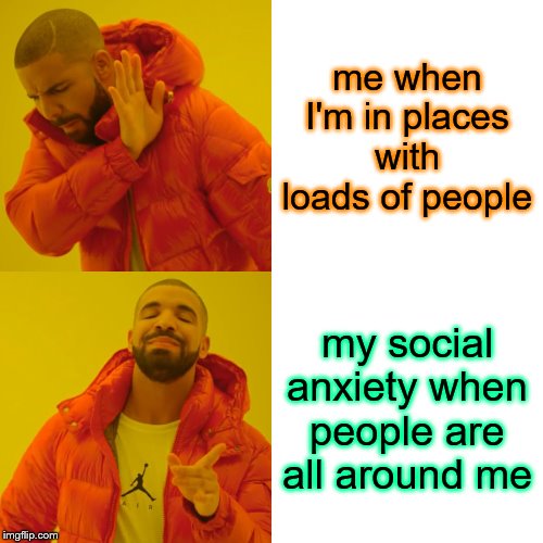 Drake Hotline Bling Meme | me when I'm in places with loads of people; my social anxiety when people are all around me | image tagged in memes,drake hotline bling | made w/ Imgflip meme maker