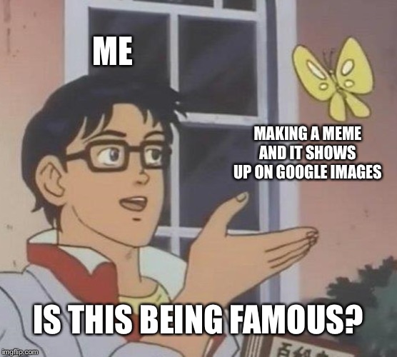 Is This A Pigeon Meme | ME; MAKING A MEME AND IT SHOWS UP ON GOOGLE IMAGES; IS THIS BEING FAMOUS? | image tagged in memes,is this a pigeon,google | made w/ Imgflip meme maker