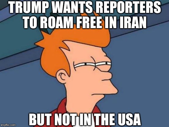 What gives, Trump? | TRUMP WANTS REPORTERS TO ROAM FREE IN IRAN; BUT NOT IN THE USA | image tagged in memes,futurama fry | made w/ Imgflip meme maker