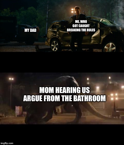 Argue | ME, WHO GOT CAUGHT BREAKING THE RULES; MY DAD; MOM HEARING US ARGUE FROM THE BATHROOM | image tagged in jurassic world | made w/ Imgflip meme maker