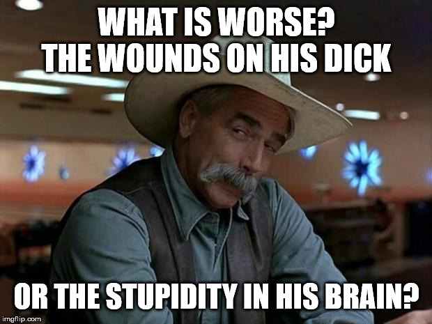 special kind of stupid | WHAT IS WORSE? THE WOUNDS ON HIS DICK OR THE STUPIDITY IN HIS BRAIN? | image tagged in special kind of stupid | made w/ Imgflip meme maker