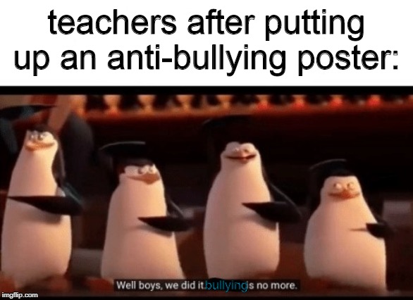 Well teachers, we did it. | teachers after putting up an anti-bullying poster:; bullying | image tagged in well boys we did it blank is no more | made w/ Imgflip meme maker