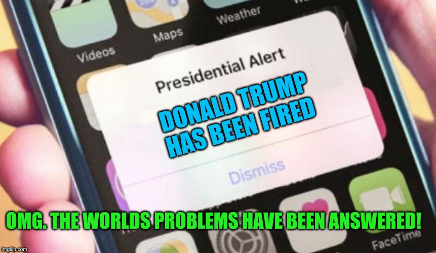 Presidential Alert Meme | DONALD TRUMP HAS BEEN FIRED; OMG. THE WORLDS PROBLEMS HAVE BEEN ANSWERED! | image tagged in memes,presidential alert | made w/ Imgflip meme maker