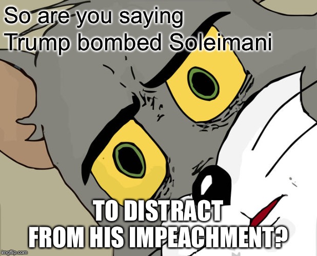 Unsettled Tom Meme | So are you saying Trump bombed Soleimani TO DISTRACT FROM HIS IMPEACHMENT? | image tagged in memes,unsettled tom | made w/ Imgflip meme maker