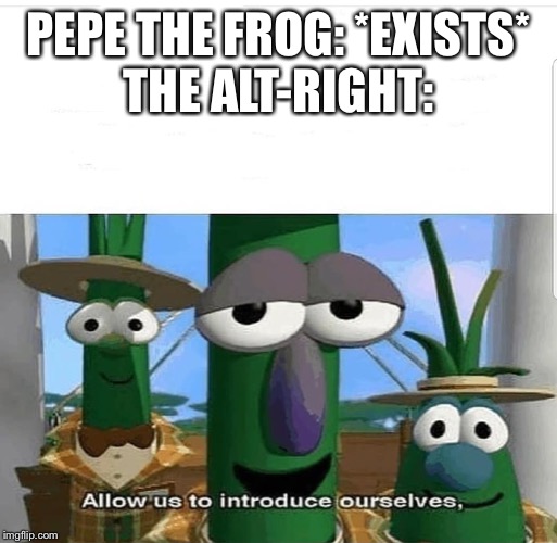 Allow us to introduce ourselves | PEPE THE FROG: *EXISTS*
THE ALT-RIGHT: | image tagged in allow us to introduce ourselves | made w/ Imgflip meme maker