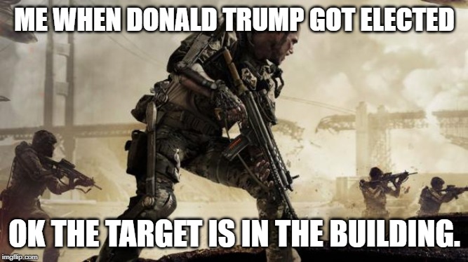 Call of duty | ME WHEN DONALD TRUMP GOT ELECTED; OK THE TARGET IS IN THE BUILDING. | image tagged in call of duty | made w/ Imgflip meme maker