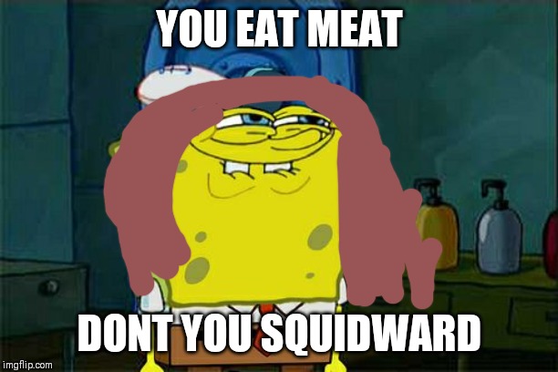 Don't You Squidward | YOU EAT MEAT; DONT YOU SQUIDWARD | image tagged in memes,dont you squidward | made w/ Imgflip meme maker