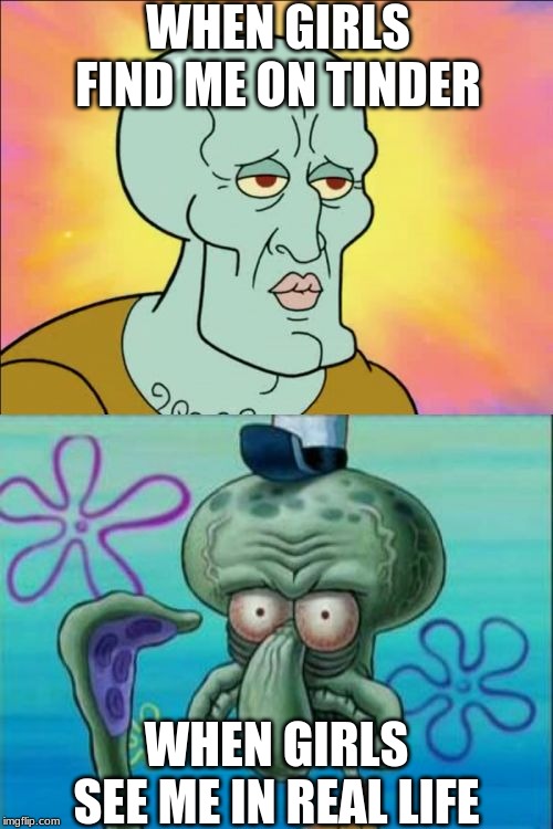 Squidward | WHEN GIRLS FIND ME ON TINDER; WHEN GIRLS SEE ME IN REAL LIFE | image tagged in memes,squidward | made w/ Imgflip meme maker