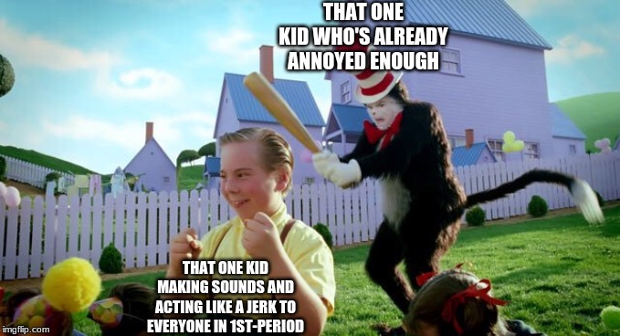 Cat & The Hat | THAT ONE KID WHO'S ALREADY ANNOYED ENOUGH; THAT ONE KID MAKING SOUNDS AND ACTING LIKE A JERK TO EVERYONE IN 1ST-PERIOD | image tagged in cat  the hat | made w/ Imgflip meme maker