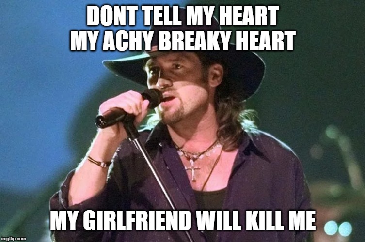 DONT TELL MY HEART MY ACHY BREAKY HEART; MY GIRLFRIEND WILL KILL ME | image tagged in funny memes | made w/ Imgflip meme maker