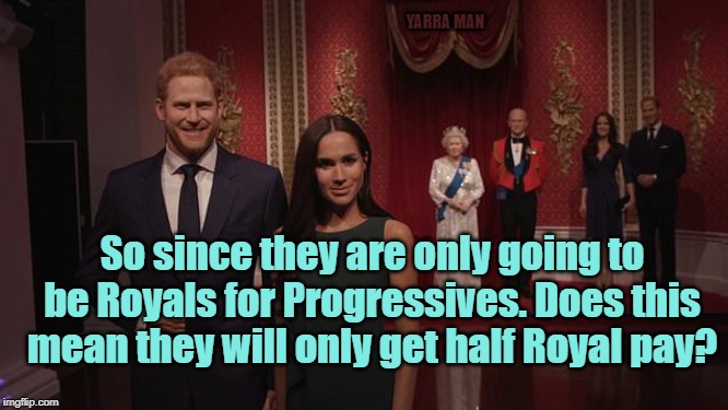 Harry n Meghan Progressive Royals. | YARRA MAN; So since they are only going to be Royals for Progressives. Does this mean they will only get half Royal pay? | image tagged in harry n meghan progressive royals | made w/ Imgflip meme maker