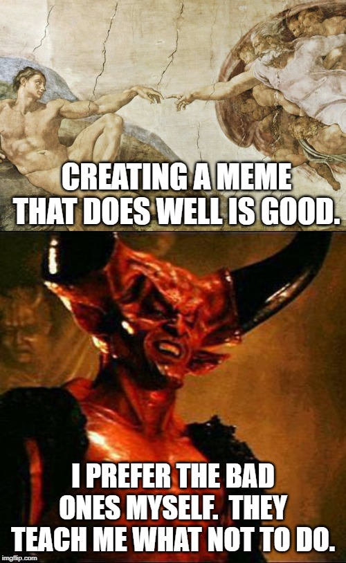 CREATING A MEME THAT DOES WELL IS GOOD. I PREFER THE BAD ONES MYSELF.  THEY TEACH ME WHAT NOT TO DO. | image tagged in satan,creation of adam | made w/ Imgflip meme maker