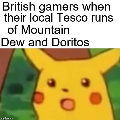 Surprised Pikachu Meme | British gamers when; their local Tesco runs; of Mountain Dew and Doritos | image tagged in memes,surprised pikachu | made w/ Imgflip meme maker