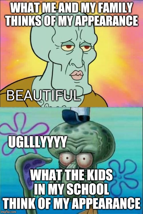 Squidward Meme | WHAT ME AND MY FAMILY THINKS OF MY APPEARANCE; BEAUTIFUL; UGLLLYYYY; WHAT THE KIDS IN MY SCHOOL THINK OF MY APPEARANCE | image tagged in memes,squidward | made w/ Imgflip meme maker