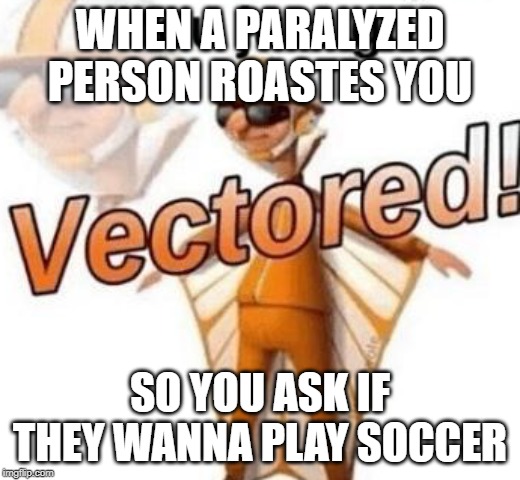 You just got vectored | WHEN A PARALYZED PERSON ROASTES YOU; SO YOU ASK IF THEY WANNA PLAY SOCCER | image tagged in you just got vectored | made w/ Imgflip meme maker