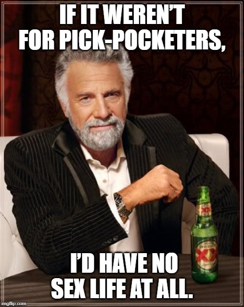 The Most Interesting Man In The World Meme | IF IT WEREN’T FOR PICK-POCKETERS, I’D HAVE NO SEX LIFE AT ALL. | image tagged in memes,the most interesting man in the world | made w/ Imgflip meme maker