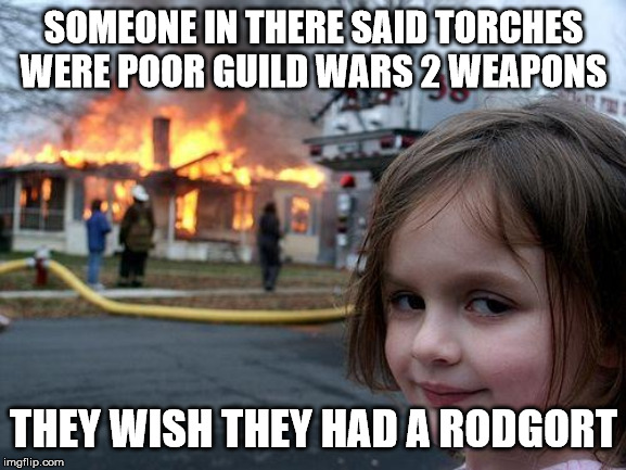 Disaster Girl Meme | SOMEONE IN THERE SAID TORCHES WERE POOR GUILD WARS 2 WEAPONS; THEY WISH THEY HAD A RODGORT | image tagged in memes,disaster girl | made w/ Imgflip meme maker