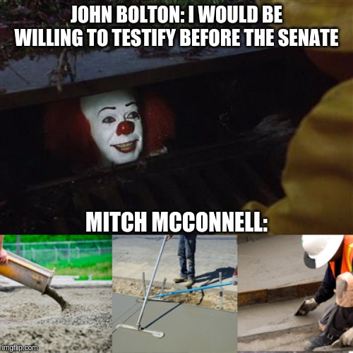 Mitch: Not if I can stop it! | JOHN BOLTON: I WOULD BE WILLING TO TESTIFY BEFORE THE SENATE; MITCH MCCONNELL: | image tagged in pennywise sewer cover up,memes,politics | made w/ Imgflip meme maker