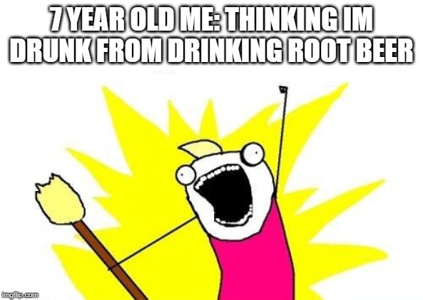 X All The Y Meme | 7 YEAR OLD ME: THINKING IM DRUNK FROM DRINKING ROOT BEER | image tagged in memes,x all the y | made w/ Imgflip meme maker