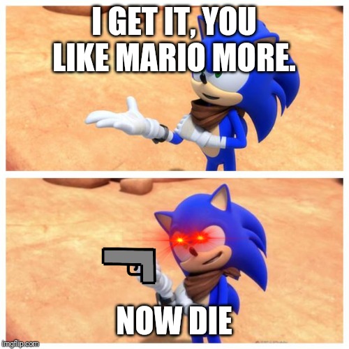 Sonic boom | I GET IT, YOU LIKE MARIO MORE. NOW DIE | image tagged in sonic boom | made w/ Imgflip meme maker