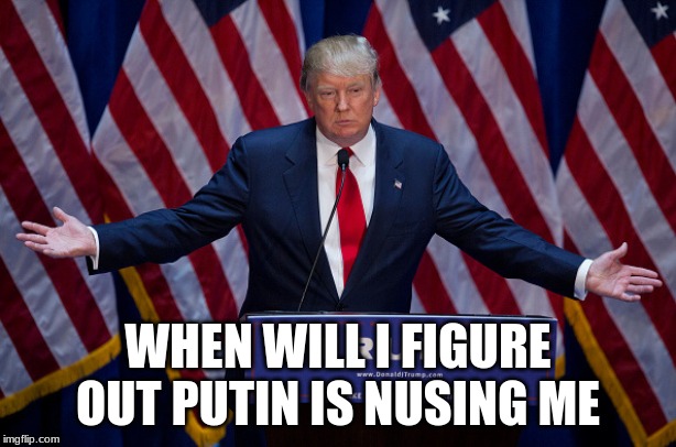 Donald Trump | WHEN WILL I FIGURE OUT PUTIN IS NUSING ME | image tagged in donald trump | made w/ Imgflip meme maker