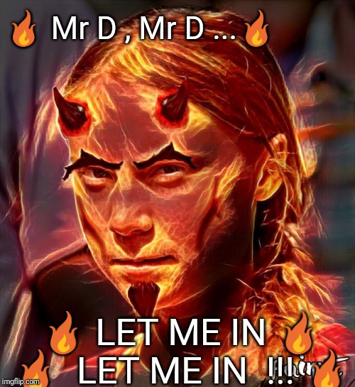 Burn Baby Burn | 🔥 Mr D , Mr D ...🔥; 🔥 LET ME IN 🔥 🔥  LET ME IN  !!! 🔥 | image tagged in greta,greta thunberg,save the earth,hell,climate change | made w/ Imgflip meme maker