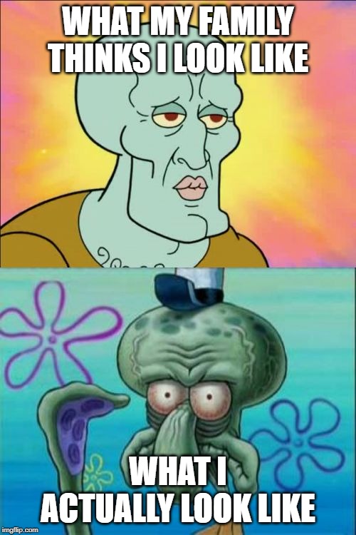 Handsome Squidward | WHAT MY FAMILY THINKS I LOOK LIKE; WHAT I ACTUALLY LOOK LIKE | image tagged in memes,squidward | made w/ Imgflip meme maker