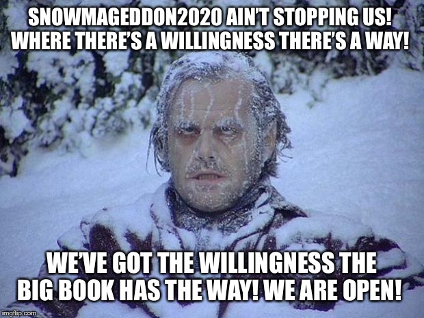 Jack Nicholson The Shining Snow Meme | SNOWMAGEDDON2020 AIN’T STOPPING US!  WHERE THERE’S A WILLINGNESS THERE’S A WAY! WE’VE GOT THE WILLINGNESS THE BIG BOOK HAS THE WAY! WE ARE OPEN! | image tagged in memes,jack nicholson the shining snow | made w/ Imgflip meme maker