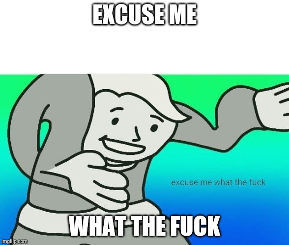 Excuse me, what the fuck | EXCUSE ME WHAT THE F**K | image tagged in excuse me what the fuck | made w/ Imgflip meme maker