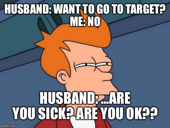 Futurama Fry Meme | HUSBAND: WANT TO GO TO TARGET?
ME: NO; HUSBAND: ...ARE YOU SICK? ARE YOU OK?? | image tagged in memes,futurama fry | made w/ Imgflip meme maker