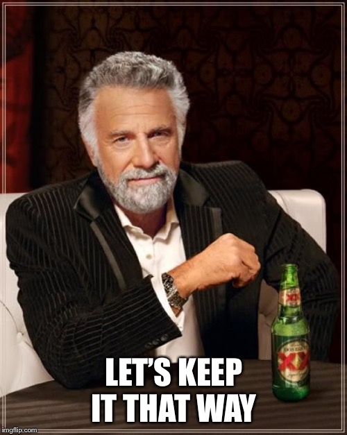 The Most Interesting Man In The World Meme | LET’S KEEP IT THAT WAY | image tagged in memes,the most interesting man in the world | made w/ Imgflip meme maker