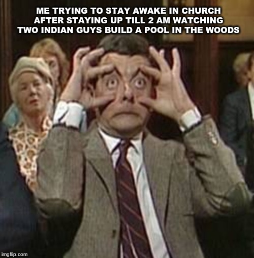 who else does this? | ME TRYING TO STAY AWAKE IN CHURCH AFTER STAYING UP TILL 2 AM WATCHING TWO INDIAN GUYS BUILD A POOL IN THE WOODS | image tagged in funny | made w/ Imgflip meme maker