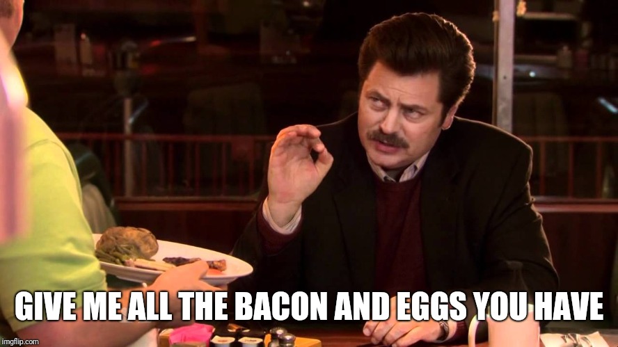 I said all the bacon and eggs | GIVE ME ALL THE BACON AND EGGS YOU HAVE | image tagged in i said all the bacon and eggs | made w/ Imgflip meme maker